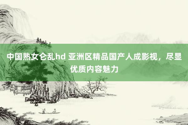 中国熟女仑乱hd 亚洲区精品国产人成影视，尽显优质内容魅力