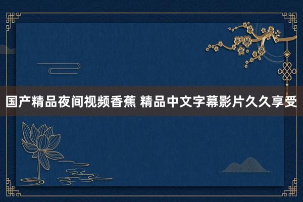 国产精品夜间视频香蕉 精品中文字幕影片久久享受