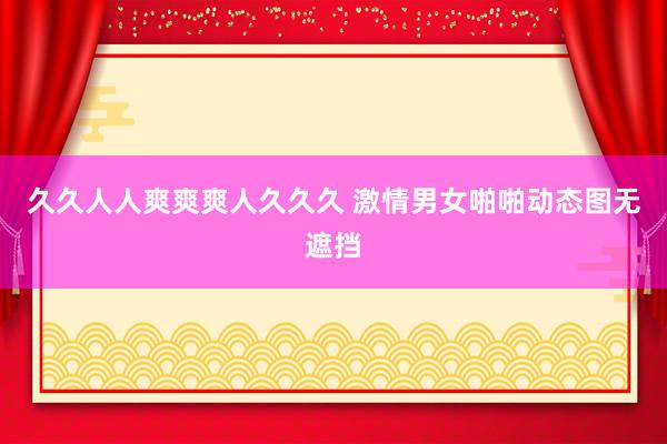 久久人人爽爽爽人久久久 激情男女啪啪动态图无遮挡